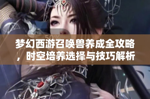 夢幻西游召喚獸養(yǎng)成全攻略，時空培養(yǎng)選擇與技巧解析