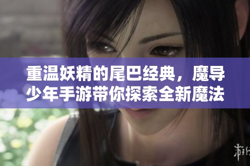 重溫妖精的尾巴經(jīng)典，魔導(dǎo)少年手游帶你探索全新魔法世界與劇情