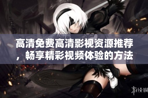 高清免費高清影視資源推薦，暢享精彩視頻體驗的方法與技巧