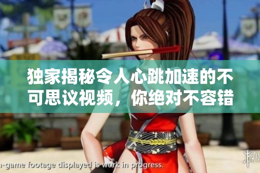 獨家揭秘令人心跳加速的不可思議視頻，你絕對不容錯過的精彩內(nèi)容
