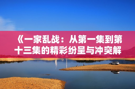 《一家亂戰(zhàn)：從第一集到第十三集的精彩紛呈與沖突解析》