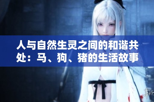 人與自然生靈之間的和諧共處：馬、狗、豬的生活故事與啟示