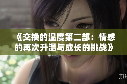 《交換的溫度第二部：情感的再次升溫與成長的挑戰(zhàn)》