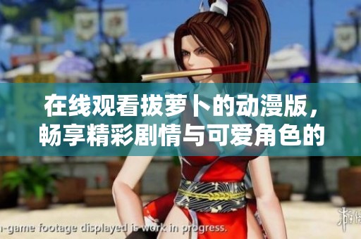 在線觀看拔蘿卜的動(dòng)漫版，暢享精彩劇情與可愛(ài)角色的樂(lè)趣