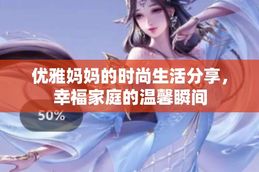 優(yōu)雅媽媽的時尚生活分享，幸福家庭的溫馨瞬間
