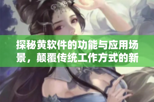 探秘黃軟件的功能與應(yīng)用場景，顛覆傳統(tǒng)工作方式的新工具