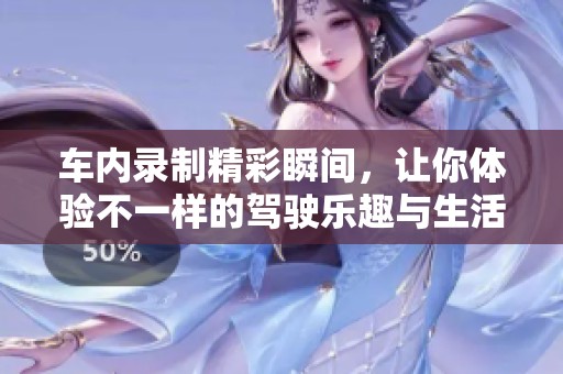 車內(nèi)錄制精彩瞬間，讓你體驗不一樣的駕駛樂趣與生活片段