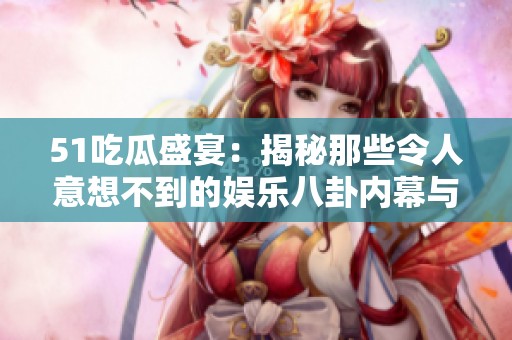 51吃瓜盛宴：揭秘那些令人意想不到的娛樂(lè)八卦內(nèi)幕與熱議話題