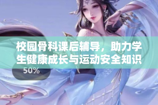 校園骨科課后輔導(dǎo)，助力學(xué)生健康成長(zhǎng)與運(yùn)動(dòng)安全知識(shí)提升