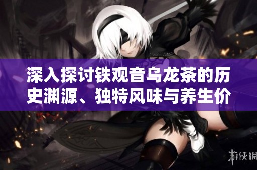 深入探討鐵觀音烏龍茶的歷史淵源、獨特風味與養(yǎng)生價值