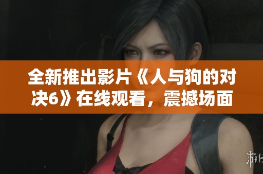 全新推出影片《人與狗的對(duì)決6》在線觀看，震撼場(chǎng)面不容錯(cuò)過