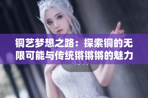 銅藝夢(mèng)想之路：探索銅的無(wú)限可能與傳統(tǒng)鏘鏘鏘的魅力