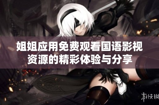 姐姐應(yīng)用免費(fèi)觀看國(guó)語(yǔ)影視資源的精彩體驗(yàn)與分享
