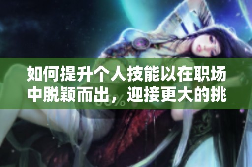 如何提升個(gè)人技能以在職場(chǎng)中脫穎而出，迎接更大的挑戰(zhàn)和機(jī)遇