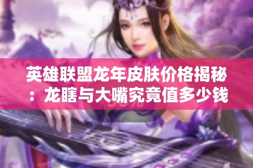 英雄聯(lián)盟龍年皮膚價格揭秘：龍瞎與大嘴究竟值多少錢？