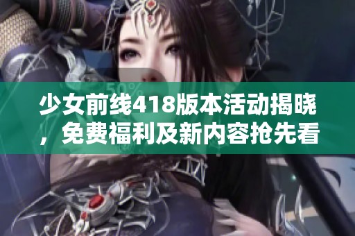 少女前線418版本活動(dòng)揭曉，免費(fèi)福利及新內(nèi)容搶先看！