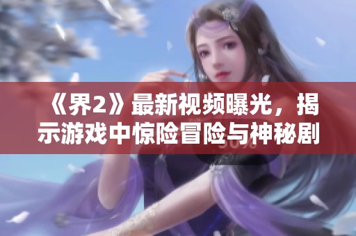 《界2》最新視頻曝光，揭示游戲中驚險冒險與神秘劇情精彩片段