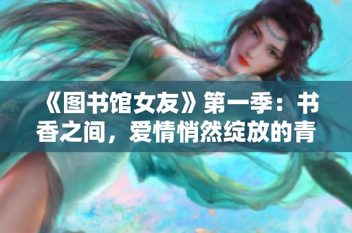 《圖書館女友》第一季：書香之間，愛情悄然綻放的青春故事