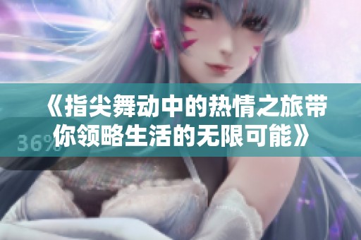 《指尖舞動中的熱情之旅帶你領(lǐng)略生活的無限可能》