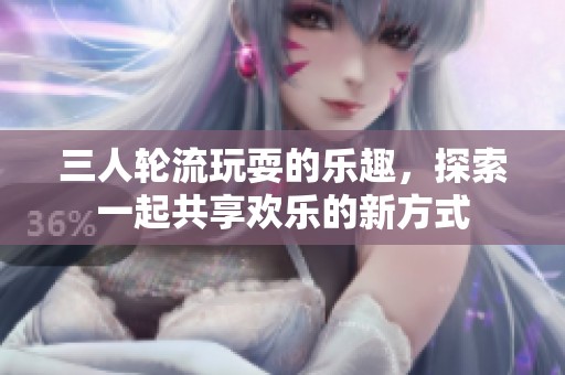三人輪流玩耍的樂(lè)趣，探索一起共享歡樂(lè)的新方式