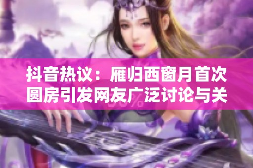 抖音熱議：雁歸西窗月首次圓房引發(fā)網(wǎng)友廣泛討論與關(guān)注