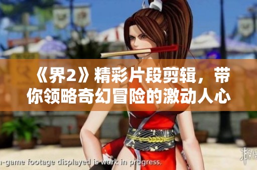 《界2》精彩片段剪輯，帶你領(lǐng)略奇幻冒險的激動人心時刻
