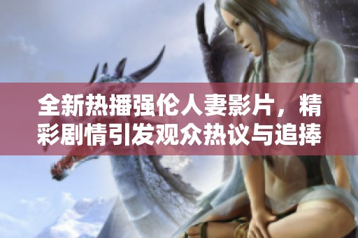 全新熱播強倫人妻影片，精彩劇情引發(fā)觀眾熱議與追捧
