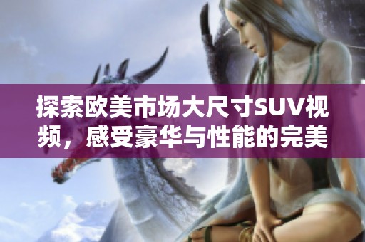 探索歐美市場大尺寸SUV視頻，感受豪華與性能的完美結(jié)合