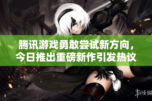 騰訊游戲勇敢嘗試新方向，今日推出重磅新作引發(fā)熱議