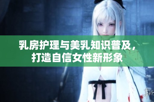 乳房護(hù)理與美乳知識(shí)普及，打造自信女性新形象