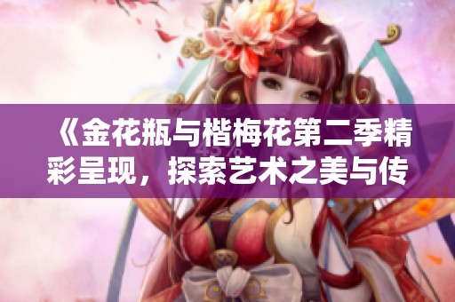 《金花瓶與楷梅花第二季精彩呈現(xiàn)，探索藝術(shù)之美與傳統(tǒng)的融合》
