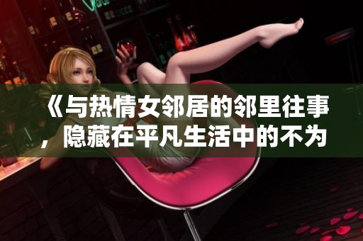 《與熱情女鄰居的鄰里往事，隱藏在平凡生活中的不為人知的秘密》