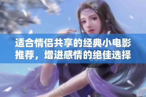 適合情侶共享的經(jīng)典小電影推薦，增進(jìn)感情的絕佳選擇