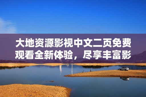 大地資源影視中文二頁免費觀看全新體驗，盡享豐富影視資源