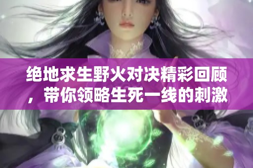 絕地求生野火對決精彩回顧，帶你領略生死一線的刺激體驗