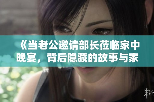 《當(dāng)老公邀請部長蒞臨家中晚宴，背后隱藏的故事與家庭關(guān)系探討》