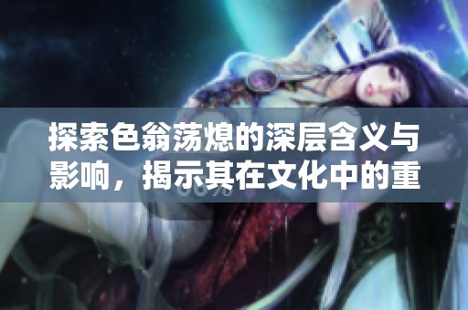 探索色翁蕩熄的深層含義與影響，揭示其在文化中的重要地位與價(jià)值