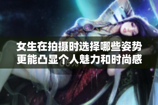 女生在拍攝時選擇哪些姿勢更能凸顯個人魅力和時尚感