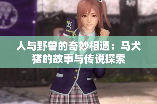 人與野獸的奇妙相遇：馬犬豬的故事與傳說探索