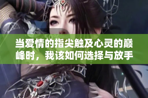 當(dāng)愛情的指尖觸及心靈的巔峰時(shí)，我該如何選擇與放手