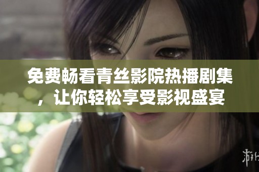 免費暢看青絲影院熱播劇集，讓你輕松享受影視盛宴