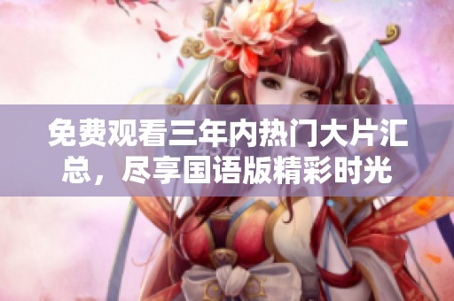 免費(fèi)觀看三年內(nèi)熱門(mén)大片匯總，盡享國(guó)語(yǔ)版精彩時(shí)光