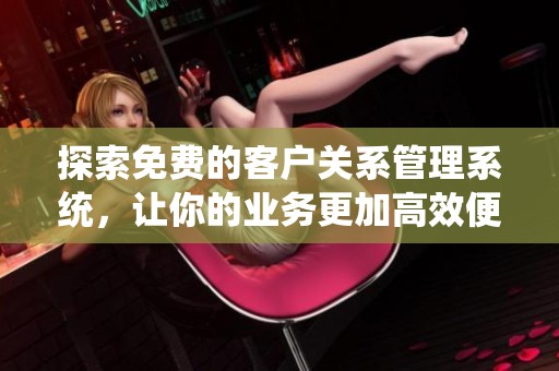 探索免費(fèi)的客戶(hù)關(guān)系管理系統(tǒng)，讓你的業(yè)務(wù)更加高效便捷