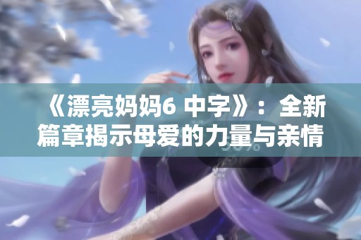 《漂亮媽媽6 中字》：全新篇章揭示母愛的力量與親情的美好時(shí)光