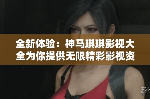 全新體驗(yàn)：神馬琪琪影視大全為你提供無(wú)限精彩影視資源