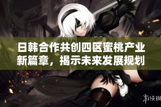 日韓合作共創(chuàng)四區(qū)蜜桃產(chǎn)業(yè)新篇章，揭示未來(lái)發(fā)展規(guī)劃與機(jī)遇