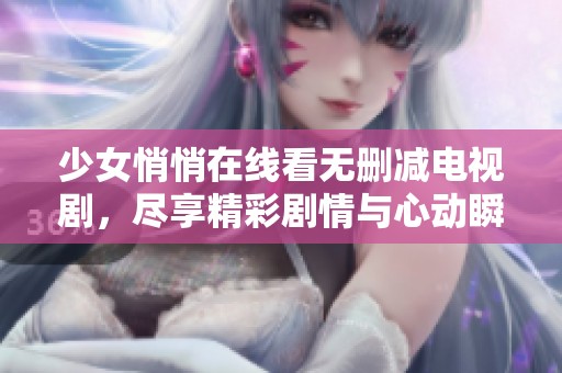 少女悄悄在線看無刪減電視劇，盡享精彩劇情與心動瞬間