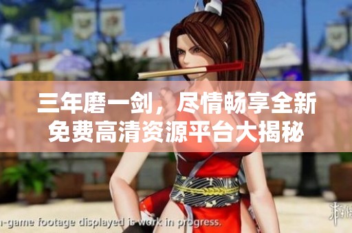 三年磨一劍，盡情暢享全新免費高清資源平臺大揭秘
