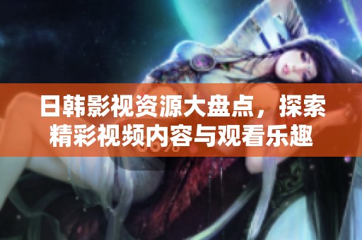 日韓影視資源大盤點(diǎn)，探索精彩視頻內(nèi)容與觀看樂(lè)趣