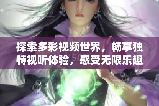 探索多彩視頻世界，暢享獨(dú)特視聽(tīng)體驗(yàn)，感受無(wú)限樂(lè)趣與創(chuàng)意魅力